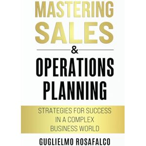 Rosafalco, Guglielmo Mastering Sales & Operations Planning: Strategies for Success in a Complex Business World Rosafalco, Guglielmo Mastering Sales & Operations Planning: Strategies for Success in a Complex Business World