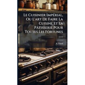 Viard, A Le Cuisinier ImpÃ(c)rial, Ou L'art De Faire La Cuisine Et La Pâtisserie Pour Toutes Les Fortunes ...... Viard, A Le Cuisinier ImpÃ(c)rial, Ou L'art De Faire La Cuisine Et La Pâtisserie Pour Toutes Les Fortunes ......