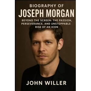 Willer, John Biography Of Joseph Morgan: Beyond the Screen: The Passion, Perseverance, and Unstoppable Rise of an Icon Willer, John Biography Of Joseph Morgan: Beyond the Screen: The Passion, Perseverance, and Unstoppable Rise of an Icon