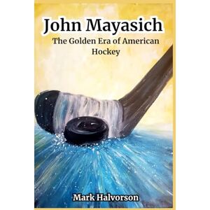 Halvorson, Mark John Mayasich: The Golden Era of American Hockey Halvorson, Mark John Mayasich: The Golden Era of American Hockey