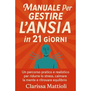 Mattioli, Clarissa Manuale per gestire l’ansia in 21 giorni: Un percorso pratico e realistico per ridurre lo stress, calmare la mente e ritrovare equilibrio in sole tre settimane Mattioli, Clarissa Manuale per gestire l’ansia in 21 giorni: Un percorso pratico e realistico per ridurre lo stress, calmare la mente e ritrovare equilibrio in sole tre settimane