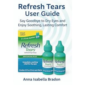 Bradon, Anna Isabella Refresh Tears eye drops user guide: Say Goodbye to Dry Eyes and Enjoy Soothing, Lasting Comfort Bradon, Anna Isabella Refresh Tears eye drops user guide: Say Goodbye to Dry Eyes and Enjoy Soothing, Lasting Comfort