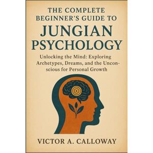 Calloway, Victor A. The Complete Beginner's Guide to Jungian Psychology: Unlocking the Mind: Exploring Archetypes, Dreams, and the Unconscious for Personal Growth Calloway, Victor A. The Complete Beginner's Guide to Jungian Psychology: Unlocking the Mind: Exploring Archetypes, Dreams, and the Unconscious for Personal Growth