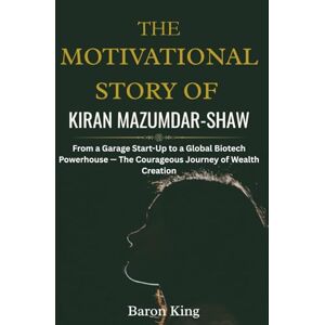 King, Baron The Motivational Story of Kiran Mazumdar-Shaw: From a Garage Start-Up to a Global Biotech Powerhouse — The Courageous Journey of Wealth Creation ... Stories of Women Who Built Global Success) King, Baron The Motivational Story of Kiran Mazumdar-Shaw: From a Garage Start-Up to a Global Biotech Powerhouse — The Courageous Journey of Wealth Creation ... Stories of Women Who Built Global Success)