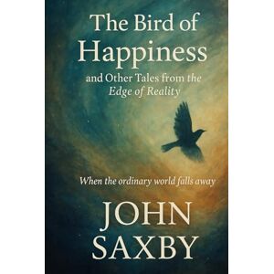 Saxby, John THE BIRD OF HAPPINESS: and Other Tales from the Edge of Reality Saxby, John THE BIRD OF HAPPINESS: and Other Tales from the Edge of Reality