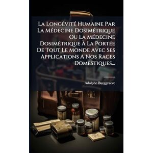 Burggraeve, Adolphe La LongÃ(c)vitÃ(c) Humaine Par La MÃ(c)decine DosimÃ(c)trique Ou La MÃ(c)decine DosimÃ(c)trique À La PortÃ(c)e De Tout Le Monde Avec Ses Applications A Nos Races Domestiques... Burggraeve, Adolphe La LongÃ(c)vitÃ(c) Humaine Par La MÃ(c)decine DosimÃ(c)trique Ou La MÃ(c)decine DosimÃ(c)trique À La PortÃ(c)e De Tout Le Monde Avec Ses Applications A Nos Races Domestiques...
