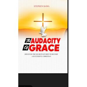 Bawa, Stephen The Audacity of Grace: Discover the secrets of how to become a successful Christian (Practical Biblical Christianity Series) Bawa, Stephen The Audacity of Grace: Discover the secrets of how to become a successful Christian (Practical Biblical Christianity Series)