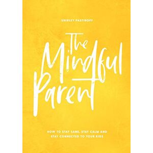 Pastiroff, Shirley The Mindful Parent: How to Stay Sane, Stay Calm and Stay Connected to Your Kids Pastiroff, Shirley The Mindful Parent: How to Stay Sane, Stay Calm and Stay Connected to Your Kids