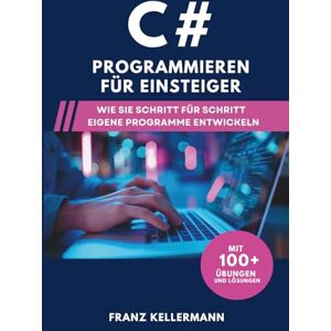 Kellermann, Franz C# Programmieren für Einsteiger: Wie Sie Schritt für Schritt eigene Programme entwickeln – Mit 100+ Übungen und Lösungen Kellermann, Franz C# Programmieren für Einsteiger: Wie Sie Schritt für Schritt eigene Programme entwickeln – Mit 100+ Übungen und Lösungen