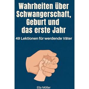 Möller, Ella Wahrheiten über Schwangerschaft, Geburt und das erste Jahr: 49 Lektionen für werdende Väter Möller, Ella Wahrheiten über Schwangerschaft, Geburt und das erste Jahr: 49 Lektionen für werdende Väter