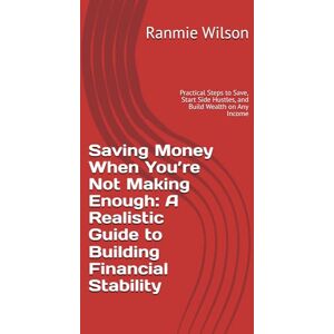 Wilson Saving Money When You’re Not Making Enough: A Realistic Guide to Building Financial Stability: Practical Steps to Save, Start Side Hustles, and Build Wealth on Any Income Wilson Saving Money When You’re Not Making Enough: A Realistic Guide to Building Financial Stability: Practical Steps to Save, Start Side Hustles, and Build Wealth on Any Income