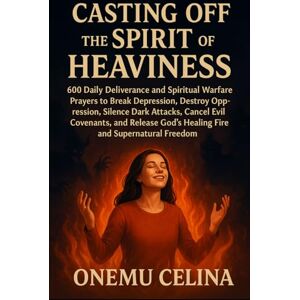 CELINA, ONEMU CASTING OFF THE SPIRIT OF HEAVINESS:600 DAILY DELIVERANCE AND SPIRITUAL WARFARE PRAYERS TO BREAK DEPRESSION, DESTROY OPPRESSION, SILENCE DARK ATTACKS, CANCEL EVIL COVENANTS, AND RELEASE GOD’S HEALING CELINA, ONEMU CASTING OFF THE SPIRIT OF HEAVINESS:600 DAILY DELIVERANCE AND SPIRITUAL WARFARE PRAYERS TO BREAK DEPRESSION, DESTROY OPPRESSION, SILENCE DARK ATTACKS, CANCEL EVIL COVENANTS, AND RELEASE GOD’S HEALING