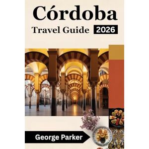 Parker, George Córdoba Travel Guide 2026: Discover the Best Attractions, Local Secrets, and Practical Travel Tips for an Unforgettable Visit to a city in Spain Parker, George Córdoba Travel Guide 2026: Discover the Best Attractions, Local Secrets, and Practical Travel Tips for an Unforgettable Visit to a city in Spain