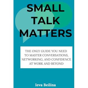 Beilina, Ieva SMALL TALK MATTERS: The Only Guide You Need to Master Conversations, Networking, and Confidence at Work and Beyond Beilina, Ieva SMALL TALK MATTERS: The Only Guide You Need to Master Conversations, Networking, and Confidence at Work and Beyond