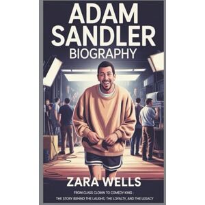 Wells, Zara Adam Sandler BIOGRAPHY: From Class Clown to Comedy King : The Story Behind the Laughs, the Loyalty, and the Legacy Wells, Zara Adam Sandler BIOGRAPHY: From Class Clown to Comedy King : The Story Behind the Laughs, the Loyalty, and the Legacy