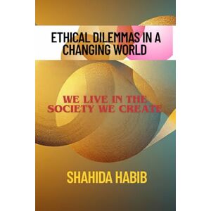 Habib, Shahida Ethical Dilemmas in a Changing World: We Live In The Society We Create (Happy People Happy Society) Habib, Shahida Ethical Dilemmas in a Changing World: We Live In The Society We Create (Happy People Happy Society)