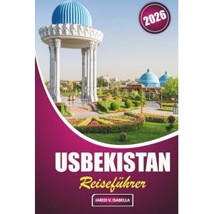 ISABELLA, JARED V. Usbekistan Reiseführer 2026: Erkunden Sie Geschichte, lokale Küche, kulturelle Stätten, Kunsthandwerk, Moscheen und Basare im Kernland der Handelsroute Zentralasiens ISABELLA, JARED V. Usbekistan Reiseführer 2026: Erkunden Sie Geschichte, lokale Küche, kulturelle Stätten, Kunsthandwerk, Moscheen und Basare im Kernland der Handelsroute Zentralasiens