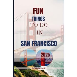 Levell, Christopher Fun things to do in San Francisco 2025: A Guide for Every Explorer—from Sun Seekers to Bucket List Chasers (TRAVEL GUIDE JOURNEY) Levell, Christopher Fun things to do in San Francisco 2025: A Guide for Every Explorer—from Sun Seekers to Bucket List Chasers (TRAVEL GUIDE JOURNEY)