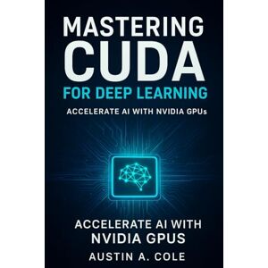 Cole, Austin A. Mastering CUDA for Deep Learning: Accelerate AI with NVIDIA GPUs Cole, Austin A. Mastering CUDA for Deep Learning: Accelerate AI with NVIDIA GPUs