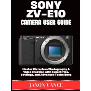 VANCE, JAXON SONY ZV-E10 CAMERA USER GUIDE: Master Mirrorless Photography & Video Creation with Expert Tips, Settings, and Advanced Techniques VANCE, JAXON SONY ZV-E10 CAMERA USER GUIDE: Master Mirrorless Photography & Video Creation with Expert Tips, Settings, and Advanced Techniques