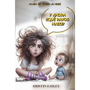 Easley, Kristin Acabo de tener un bebé, ¿Y AHORA QUÉ HAGO?: La edición para Recién Nacidos Easley, Kristin Acabo de tener un bebé, ¿Y AHORA QUÉ HAGO?: La edición para Recién Nacidos