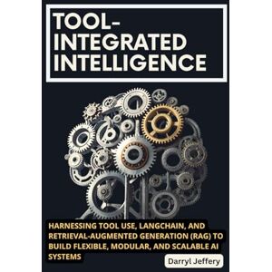 Jeffery, Darryl Tool-Integrated Intelligence: Harnessing Tool Use, LangChain, and Retrieval-Augmented Generation (RAG) to Build Flexible, Modular, and Scalable AI ... to Multi-Agent Workflows, MCP, and Reliable) Jeffery, Darryl Tool-Integrated Intelligence: Harnessing Tool Use, LangChain, and Retrieval-Augmented Generation (RAG) to Build Flexible, Modular, and Scalable AI ... to Multi-Agent Workflows, MCP, and Reliable)