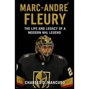 D. MANCUSO, CHARLES MARC-ANDRÉ FLEURY BIOGRAPHY: The Life And Legacy Of A Modern NHL Legend D. MANCUSO, CHARLES MARC-ANDRÉ FLEURY BIOGRAPHY: The Life And Legacy Of A Modern NHL Legend
