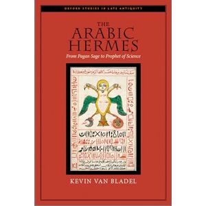 Van Bladel, Kevin The Arabic Hermes: From Pagan Sage to Prophet of Science (Oxford Studies in Late Antiquity) Van Bladel, Kevin The Arabic Hermes: From Pagan Sage to Prophet of Science (Oxford Studies in Late Antiquity)