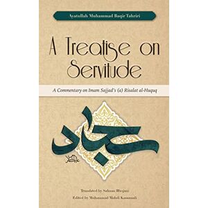 Tahriri, Ayatullah Muhammad Baqir A Treatise on Servitude: A Commentary on Imam Sajjad's Risalat al-Huquq Tahriri, Ayatullah Muhammad Baqir A Treatise on Servitude: A Commentary on Imam Sajjad's Risalat al-Huquq