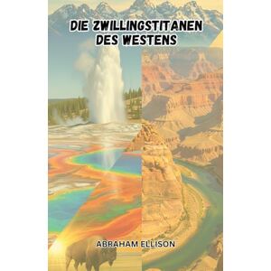 Ellison, Abraham Die Zwillingstitanen des Westens: Erkundung der Majestät von Yellowstone und des Grand Canyon: Eine Reise durch Amerikas berühmteste Nationalparks Ellison, Abraham Die Zwillingstitanen des Westens: Erkundung der Majestät von Yellowstone und des Grand Canyon: Eine Reise durch Amerikas berühmteste Nationalparks