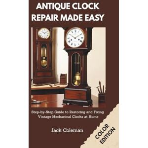 Coleman, Jack Antique Clock Repair Made Easy: Step-by-Step Guide to Restoring and Fixing Vintage Mechanical Clocks at Home (Vintage Repair & Restoration DIY Guides) Coleman, Jack Antique Clock Repair Made Easy: Step-by-Step Guide to Restoring and Fixing Vintage Mechanical Clocks at Home (Vintage Repair & Restoration DIY Guides)