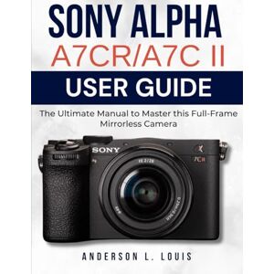 Louis, Anderson L. Sony Alpha A7CR/A7C II User Guide: The Ultimate Manual to Master this Full-Frame Mirrorless Camera Louis, Anderson L. Sony Alpha A7CR/A7C II User Guide: The Ultimate Manual to Master this Full-Frame Mirrorless Camera