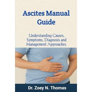 N. Thomas, Dr. Zoey Ascites Manual Guide: Understanding Causes, Symptoms, Diagnosis and Management Approaches N. Thomas, Dr. Zoey Ascites Manual Guide: Understanding Causes, Symptoms, Diagnosis and Management Approaches