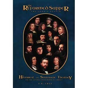Cruz, E.R. The Reformed Supper: The Lord's Supper: A Historical and Systematic Theology on the liturgy prescribed by Christ Cruz, E.R. The Reformed Supper: The Lord's Supper: A Historical and Systematic Theology on the liturgy prescribed by Christ