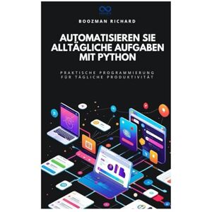 RICHARD, BOOZMAN Automatisieren Sie alltägliche Aufgaben mit Python: Praktische Programmierung für tägliche Produktivität RICHARD, BOOZMAN Automatisieren Sie alltägliche Aufgaben mit Python: Praktische Programmierung für tägliche Produktivität