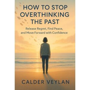 VEYLAN, CALDER HOW TO STOP OVERTHINKING THE PAST: Release Regret, Find Peace, and Move Forward with Confidence VEYLAN, CALDER HOW TO STOP OVERTHINKING THE PAST: Release Regret, Find Peace, and Move Forward with Confidence