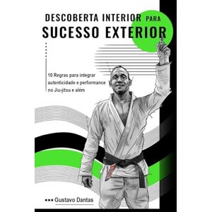 Dantas, Gustavo Descoberta Interior para Sucesso Exterior (Versão Preto & Branco): 10 Regras para Integrar Autenticidade e Performance no Jiu-Jitsu e Além Dantas, Gustavo Descoberta Interior para Sucesso Exterior (Versão Preto & Branco): 10 Regras para Integrar Autenticidade e Performance no Jiu-Jitsu e Além
