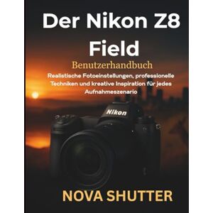 Shutter, Nova Der Nikon Z8 Field Benutzerhandbuch: Realistische Fotoeinstellungen, professionelle Techniken und kreative Inspiration für jedes Aufnahmeszenario Shutter, Nova Der Nikon Z8 Field Benutzerhandbuch: Realistische Fotoeinstellungen, professionelle Techniken und kreative Inspiration für jedes Aufnahmeszenario