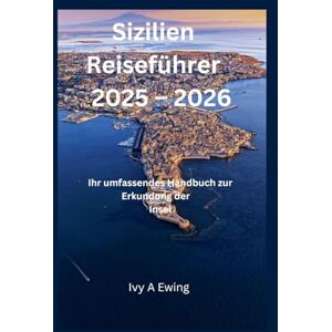 A Ewing, Ivy Sizilien Reiseführer 2025 – 2026: Ihr umfassendes Handbuch zur Erkundung der Insel A Ewing, Ivy Sizilien Reiseführer 2025 – 2026: Ihr umfassendes Handbuch zur Erkundung der Insel