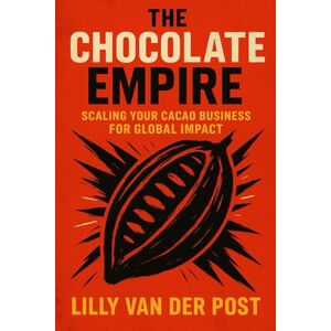 Van Der Post, Lilly The Chocolate Empire: Scaling Your Cacao Business for Global Impact: Master the Art of Growing and Scaling a Profitable, Sustainable Cacao Business in the Global Market Van Der Post, Lilly The Chocolate Empire: Scaling Your Cacao Business for Global Impact: Master the Art of Growing and Scaling a Profitable, Sustainable Cacao Business in the Global Market