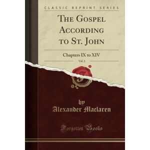 Maclaren, Alexander The Gospel According to St. John, Vol. 2 (Classic Reprint): Chapters IX to XIV: Chapters IX to XIV (Classic Reprint) Maclaren, Alexander The Gospel According to St. John, Vol. 2 (Classic Reprint): Chapters IX to XIV: Chapters IX to XIV (Classic Reprint)