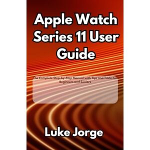 Jorge, Luke Apple Watch Series 11 User Guide: The Complete Step-by-Step Manual with Tips and Tricks for Beginners and Seniors Jorge, Luke Apple Watch Series 11 User Guide: The Complete Step-by-Step Manual with Tips and Tricks for Beginners and Seniors
