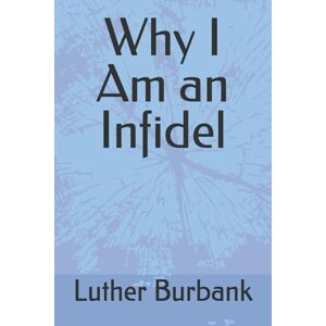 Burbank, Luther Why I Am an Infidel Burbank, Luther Why I Am an Infidel