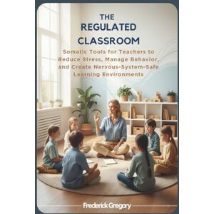 Gregory, Frederick THE REGULATED CLASSROOM: Somatic Tools for Teachers to Reduce Stress, Manage Behavior, and Create Nervous-System-Safe Learning Environments Gregory, Frederick THE REGULATED CLASSROOM: Somatic Tools for Teachers to Reduce Stress, Manage Behavior, and Create Nervous-System-Safe Learning Environments