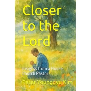 Kim, Peter Younggyu Closer to the Lord: Insights from a House Church Pastor Kim, Peter Younggyu Closer to the Lord: Insights from a House Church Pastor
