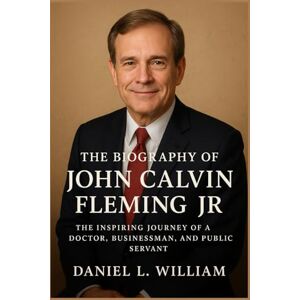 William, Daniel L. The Biography of John Calvin Fleming Jr: The Inspiring Journey of a Doctor, Businessman, and Public Servant William, Daniel L. The Biography of John Calvin Fleming Jr: The Inspiring Journey of a Doctor, Businessman, and Public Servant