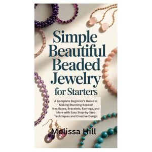 Hill, Melissa SIMPLE BEAUTIFUL BEADED JEWELRY FOR STARTERS: A Complete Beginner’s Guide to Making Stunning Beaded Necklaces, Bracelets, Earrings, and More with Easy Step-by-Step Techniques and Creative Design Hill, Melissa SIMPLE BEAUTIFUL BEADED JEWELRY FOR STARTERS: A Complete Beginner’s Guide to Making Stunning Beaded Necklaces, Bracelets, Earrings, and More with Easy Step-by-Step Techniques and Creative Design