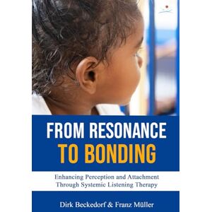 Beckedorf, Dirk From Resonance to Bonding: Enhancing Perception and Attachment through Systemic Listening Therapy Beckedorf, Dirk From Resonance to Bonding: Enhancing Perception and Attachment through Systemic Listening Therapy