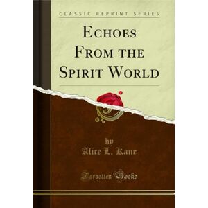 Kane, Alice L. Echoes From the Spirit World (Classic Reprint) Kane, Alice L. Echoes From the Spirit World (Classic Reprint)