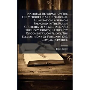 (M a ), James Parker National Reformation The Only Proof Of A Due National Humiliation. A Sermon Preached In The Parish Churches Of St. Michael, And The Holy Trinity, In ... Day Of February, 1757. ... By James Parker, (M a ), James Parker National Reformation The Only Proof Of A Due National Humiliation. A Sermon Preached In The Parish Churches Of St. Michael, And The Holy Trinity, In ... Day Of February, 1757. ... By James Parker,